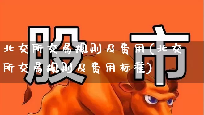 北交所交易规则及费用(北交所交易规则及费用标准)_https://www.ccit-cctv.com_创业板_第1张