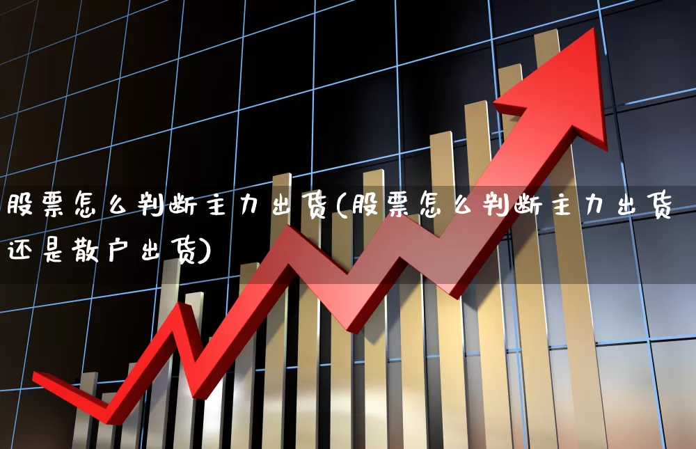 股票怎么判断主力出货(股票怎么判断主力出货还是散户出货)_https://www.ccit-cctv.com_科创板_第1张