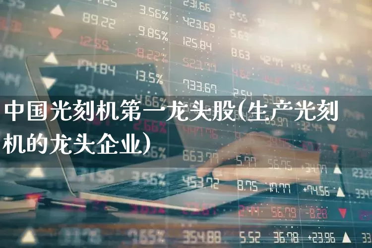 中国光刻机第一龙头股(生产光刻机的龙头企业)_https://www.ccit-cctv.com_科创板_第1张