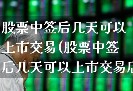 股票中签后几天可以上市交易(股票中签后几天可以上市交易后要先交税吗?)_https://www.ccit-cctv.com_深交所_第1张
