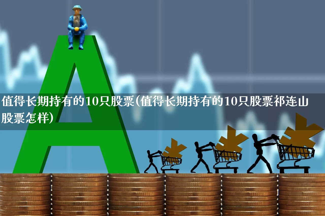 值得长期持有的10只股票(值得长期持有的10只股票祁连山股票怎样)_https://www.ccit-cctv.com_创业板_第1张