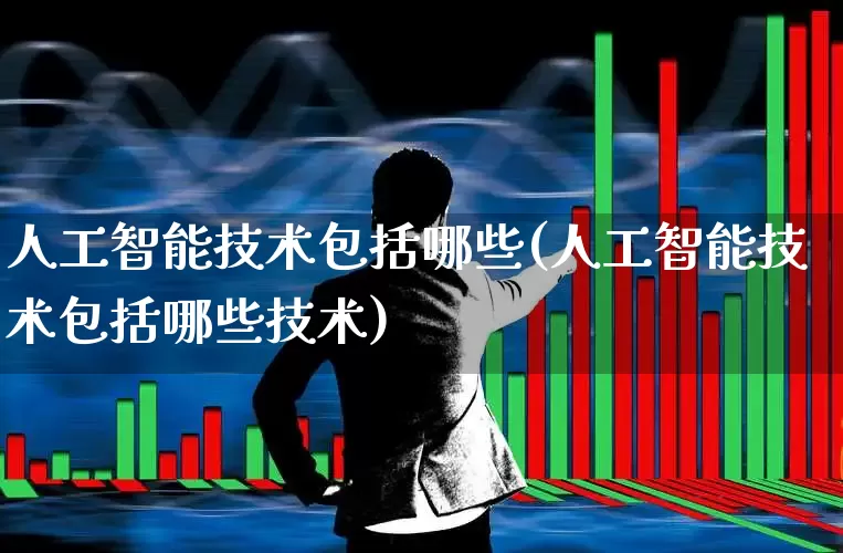 人工智能技术包括哪些(人工智能技术包括哪些技术)_https://www.ccit-cctv.com_深交所_第1张