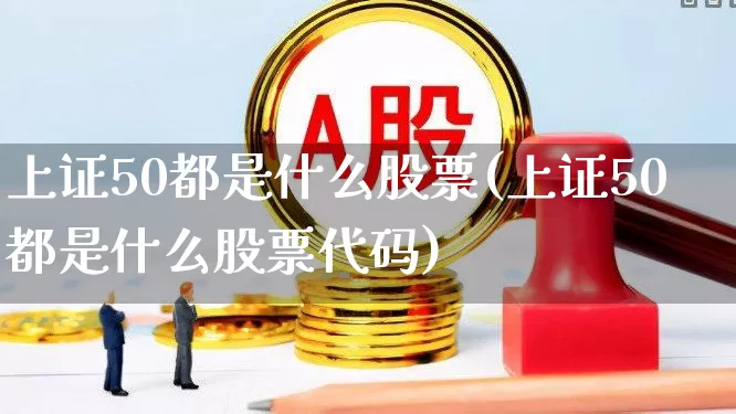 上证50都是什么股票(上证50都是什么股票代码)_https://www.ccit-cctv.com_上交所_第1张