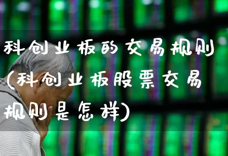 科创业板的交易规则(科创业板股票交易规则是怎样)_https://www.ccit-cctv.com_创业板_第1张