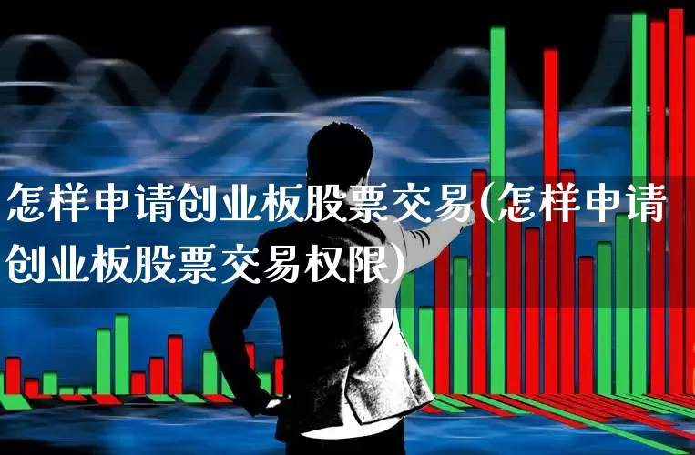 怎样申请创业板股票交易(怎样申请创业板股票交易权限)_https://www.ccit-cctv.com_北交所_第1张