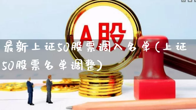 最新上证50股票调入名单(上证50股票名单调整)_https://www.ccit-cctv.com_深交所_第1张