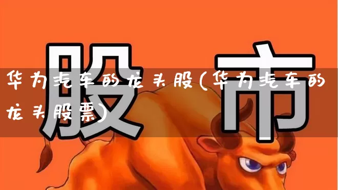 华为汽车的龙头股(华为汽车的龙头股票)_https://www.ccit-cctv.com_北交所_第1张