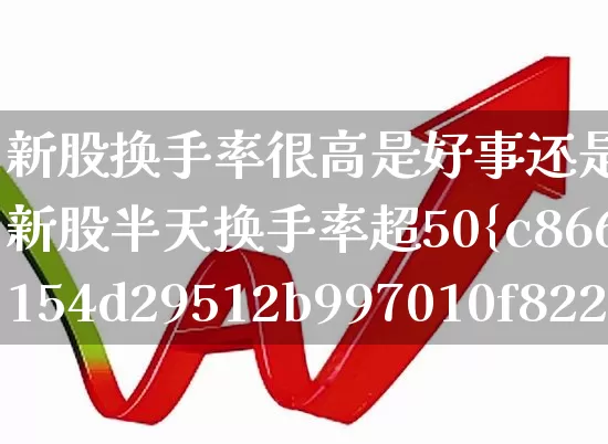 新股换手率很高是好事还是坏事呢(新股半天换手率超50%说明什么)_https://www.ccit-cctv.com_深交所_第1张