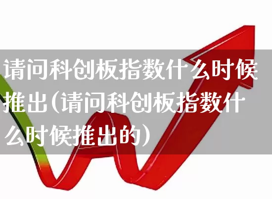请问科创板指数什么时候推出(请问科创板指数什么时候推出的)_https://www.ccit-cctv.com_科创板_第1张