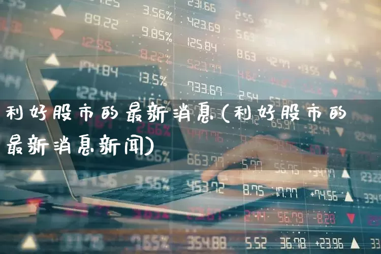 利好股市的最新消息(利好股市的最新消息新闻)_https://www.ccit-cctv.com_深交所_第1张