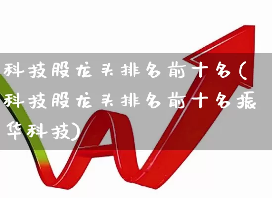 科技股龙头排名前十名(科技股龙头排名前十名振华科技)_https://www.ccit-cctv.com_创业板_第1张