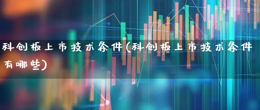 科创板上市技术条件(科创板上市技术条件有哪些)_https://www.ccit-cctv.com_深交所_第1张