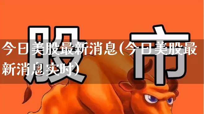 今日美股最新消息(今日美股最新消息实时)_https://www.ccit-cctv.com_深交所_第1张