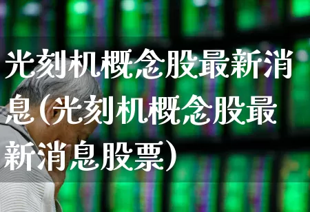光刻机概念股最新消息(光刻机概念股最新消息股票)_https://www.ccit-cctv.com_北交所_第1张