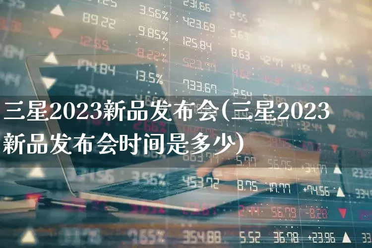 三星2023新品发布会(三星2023新品发布会时间是多少)_https://www.ccit-cctv.com_创业板_第1张