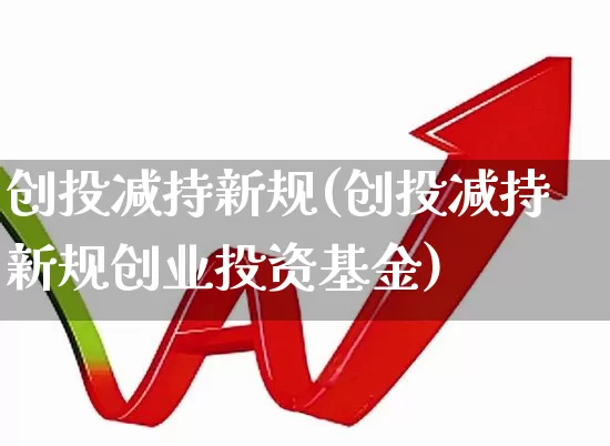 创投减持新规(创投减持新规创业投资基金)_https://www.ccit-cctv.com_上交所_第1张