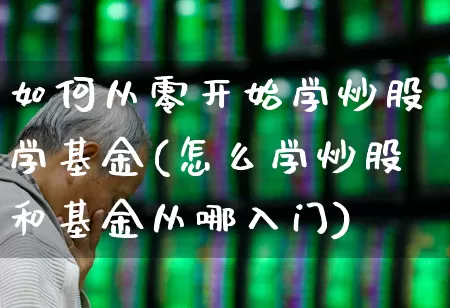 如何从零开始学炒股学基金(怎么学炒股和基金从哪入门)_https://www.ccit-cctv.com_深交所_第1张