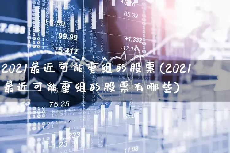 2021最近可能重组的股票(2021最近可能重组的股票有哪些)_https://www.ccit-cctv.com_创业板_第1张