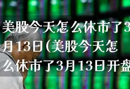 美股今天怎么休市了3月13日(美股今天怎么休市了3月13日开盘)_https://www.ccit-cctv.com_深交所_第1张