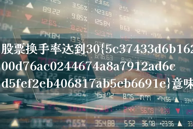 股票换手率达到30%意味着什么(股票30%的换手率)_https://www.ccit-cctv.com_科创板_第1张
