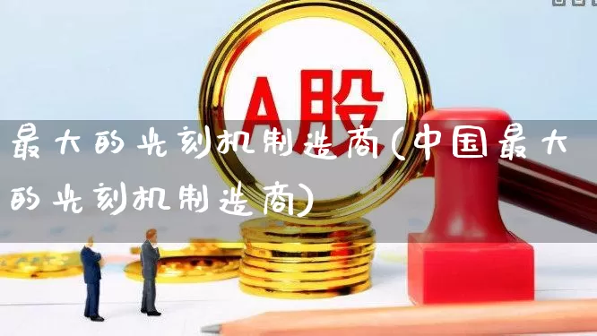 最大的光刻机制造商(中国最大的光刻机制造商)_https://www.ccit-cctv.com_创业板_第1张