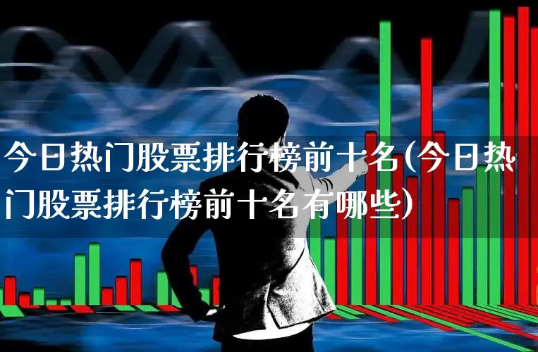 今日热门股票排行榜前十名(今日热门股票排行榜前十名有哪些)_https://www.ccit-cctv.com_创业板_第1张