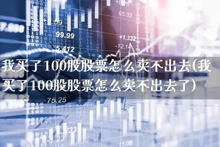 我买了100股股票怎么卖不出去(我买了100股股票怎么卖不出去了)_https://www.ccit-cctv.com_深交所_第1张