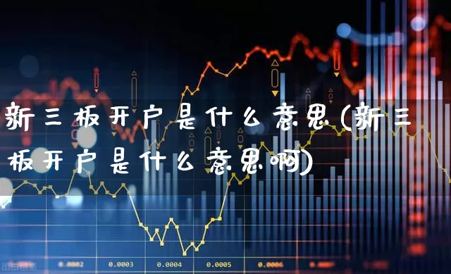 新三板开户是什么意思(新三板开户是什么意思啊)_https://www.ccit-cctv.com_创业板_第1张