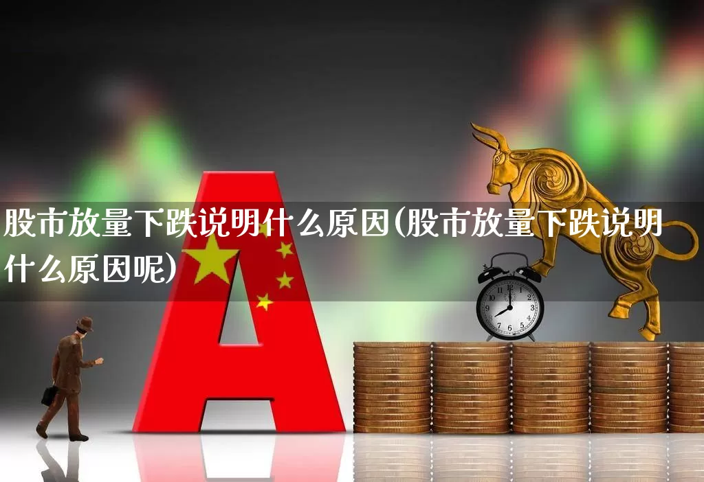 股市放量下跌说明什么原因(股市放量下跌说明什么原因呢)_https://www.ccit-cctv.com_创业板_第1张