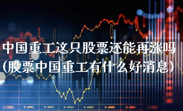 中国重工这只股票还能再涨吗(股票中国重工有什么好消息)_https://www.ccit-cctv.com_创业板_第1张