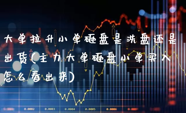 大单拉升小单砸盘是洗盘还是出货(主力大单砸盘小单买入怎么看出来)_https://www.ccit-cctv.com_深交所_第1张