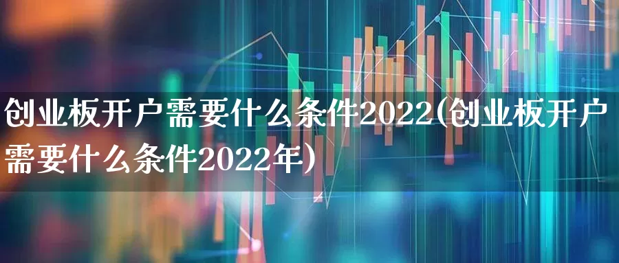 创业板开户需要什么条件2022(创业板开户需要什么条件2022年)_https://www.ccit-cctv.com_创业板_第1张