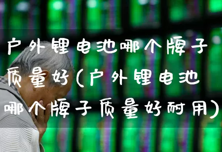 户外锂电池哪个牌子质量好(户外锂电池哪个牌子质量好耐用)_https://www.ccit-cctv.com_深交所_第1张