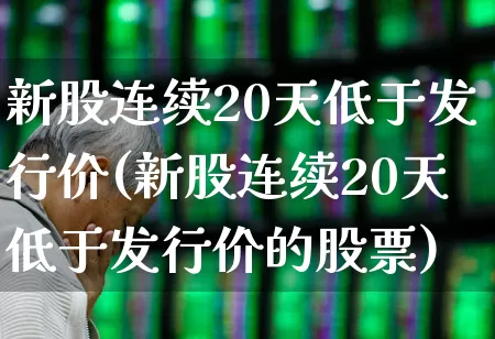 新股连续20天低于发行价(新股连续20天低于发行价的股票)_https://www.ccit-cctv.com_北交所_第1张