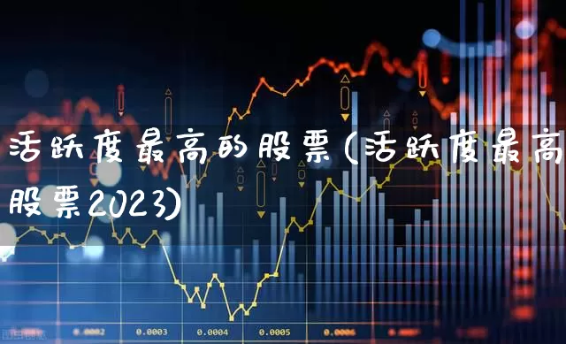 活跃度最高的股票(活跃度最高的股票2023)_https://www.ccit-cctv.com_北交所_第1张