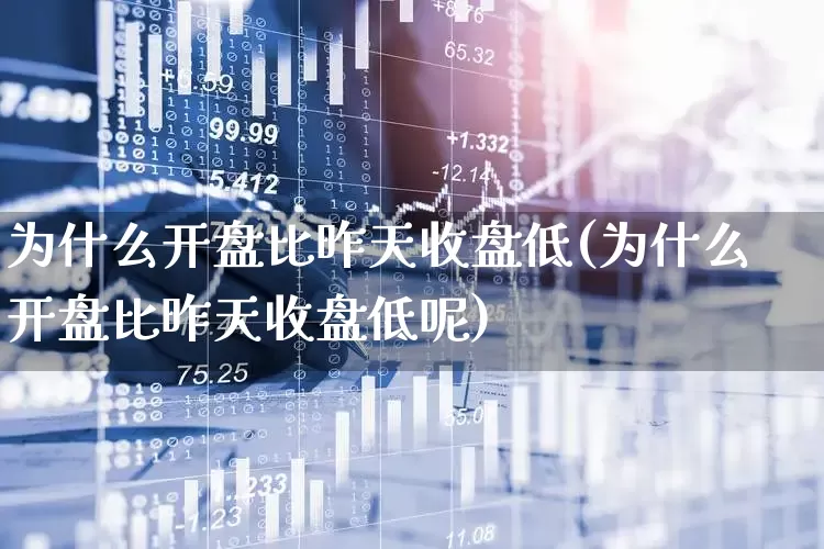 为什么开盘比昨天收盘低(为什么开盘比昨天收盘低呢)_https://www.ccit-cctv.com_深交所_第1张