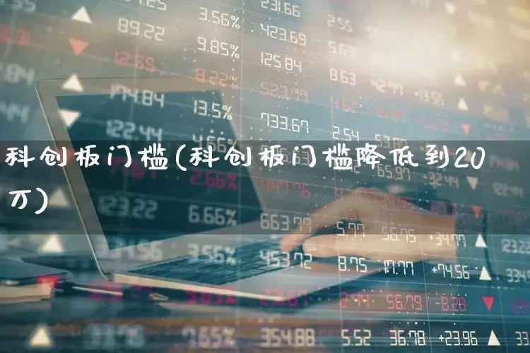 科创板门槛(科创板门槛降低到20万)_https://www.ccit-cctv.com_北交所_第1张