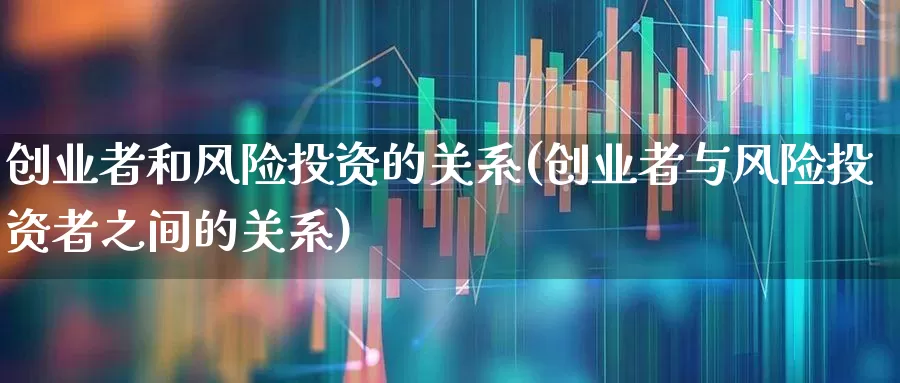 创业者和风险投资的关系(创业者与风险投资者之间的关系)_https://www.ccit-cctv.com_北交所_第1张