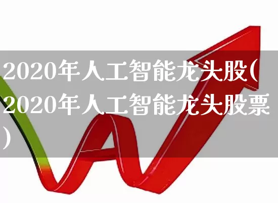 2020年人工智能龙头股(2020年人工智能龙头股票)_https://www.ccit-cctv.com_创业板_第1张