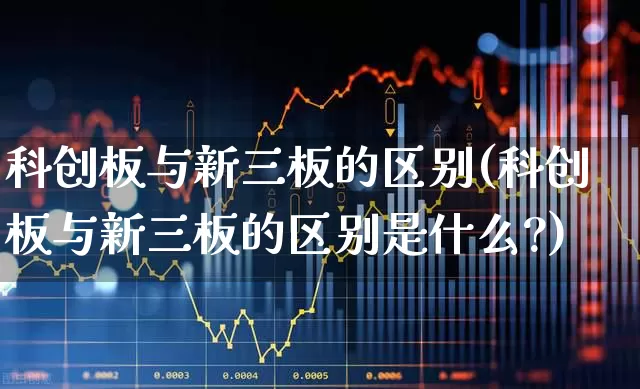 科创板与新三板的区别(科创板与新三板的区别是什么?)_https://www.ccit-cctv.com_深交所_第1张