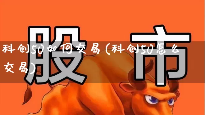 科创50如何交易(科创50怎么交易)_https://www.ccit-cctv.com_北交所_第1张
