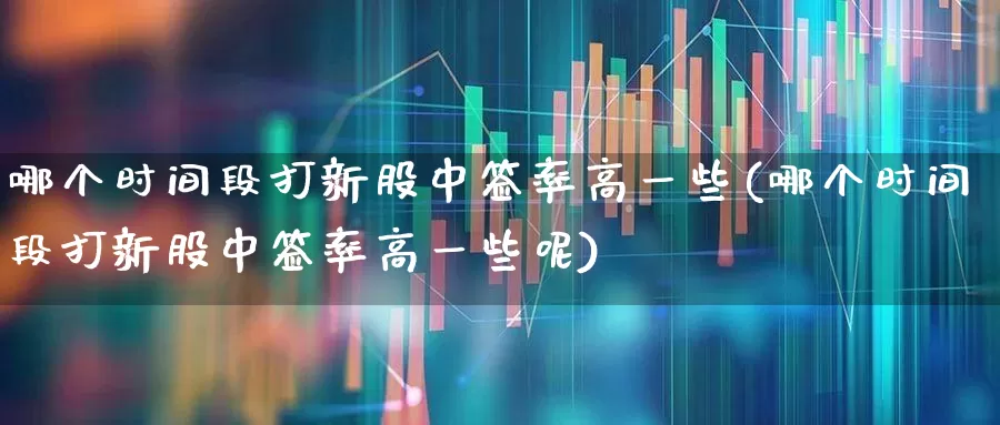 哪个时间段打新股中签率高一些(哪个时间段打新股中签率高一些呢)_https://www.ccit-cctv.com_创业板_第1张