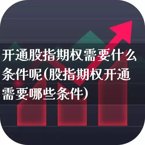 开通股指期权需要什么条件呢(股指期权开通需要哪些条件)_https://www.ccit-cctv.com_深交所_第1张