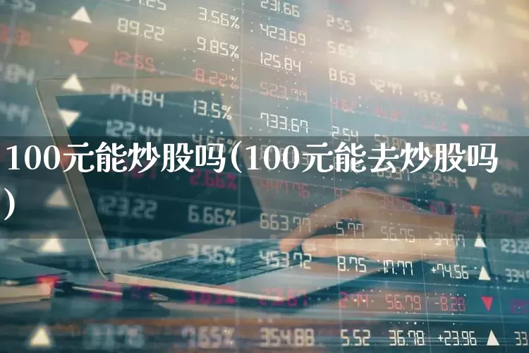 100元能炒股吗(100元能去炒股吗)_https://www.ccit-cctv.com_上交所_第1张