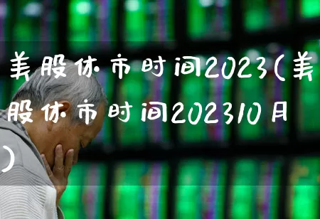 美股休市时间2023(美股休市时间202310月)_https://www.ccit-cctv.com_深交所_第1张