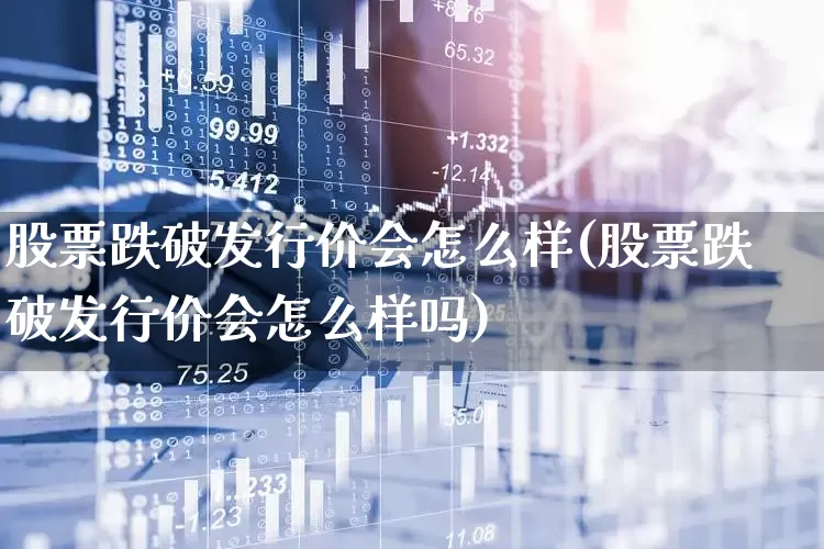 股票跌破发行价会怎么样(股票跌破发行价会怎么样吗)_https://www.ccit-cctv.com_上交所_第1张