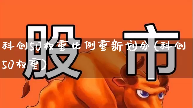科创50权重比例重新划分(科创50权重)_https://www.ccit-cctv.com_上交所_第1张