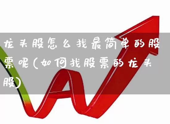 龙头股怎么找最简单的股票呢(如何找股票的龙头股)_https://www.ccit-cctv.com_北交所_第1张