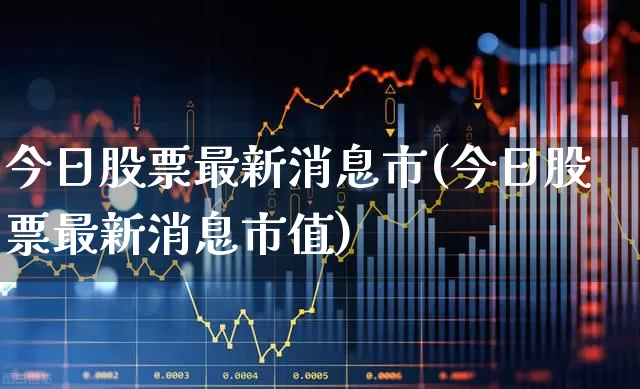 今日股票最新消息市(今日股票最新消息市值)_https://www.ccit-cctv.com_北交所_第1张