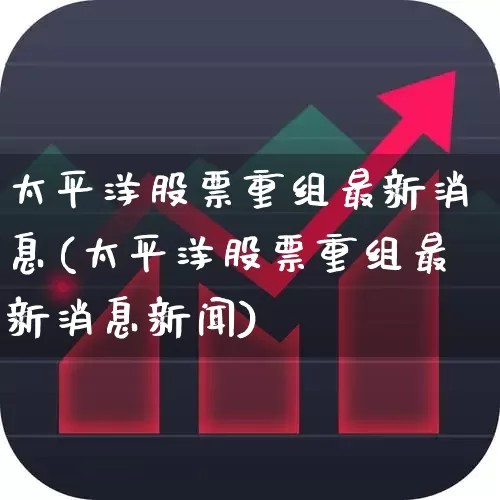 太平洋股票重组最新消息(太平洋股票重组最新消息新闻)_https://www.ccit-cctv.com_创业板_第1张